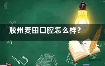 胶州麦田口腔怎么样？资质正规|看牙技术出色|医生口碑好可放心选择